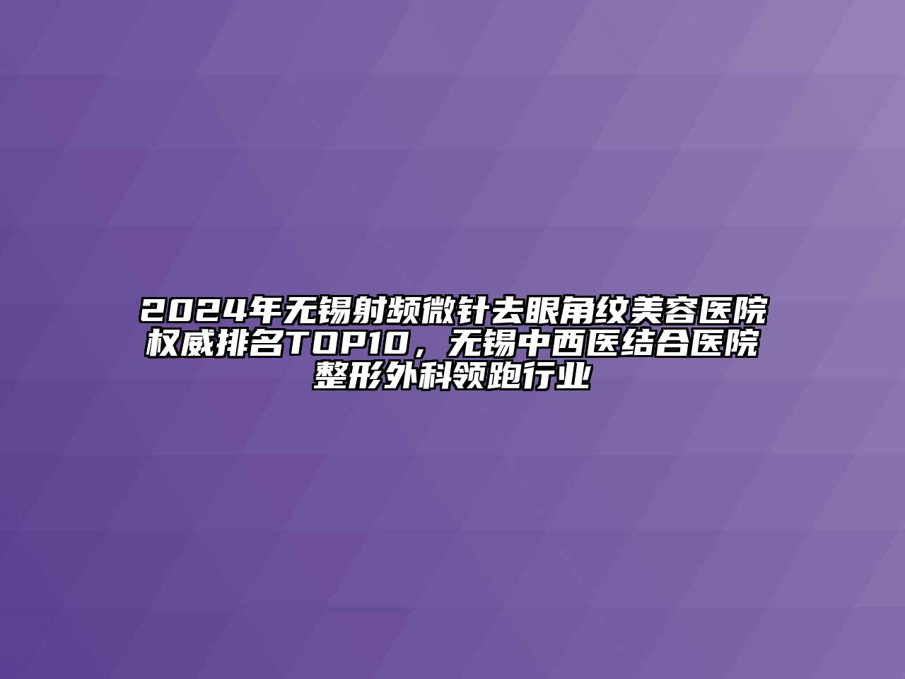 2024年无锡射频微针去眼角纹美容医院权威排名TOP10，无锡中西医结合医院整形外科领跑行业