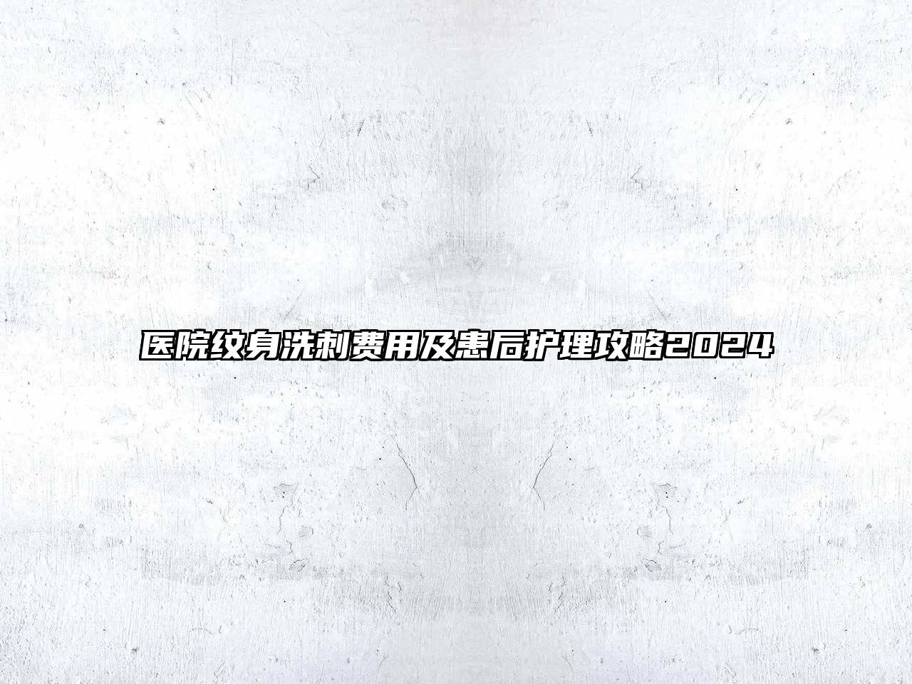 医院纹身洗刺费用及患后护理攻略2024