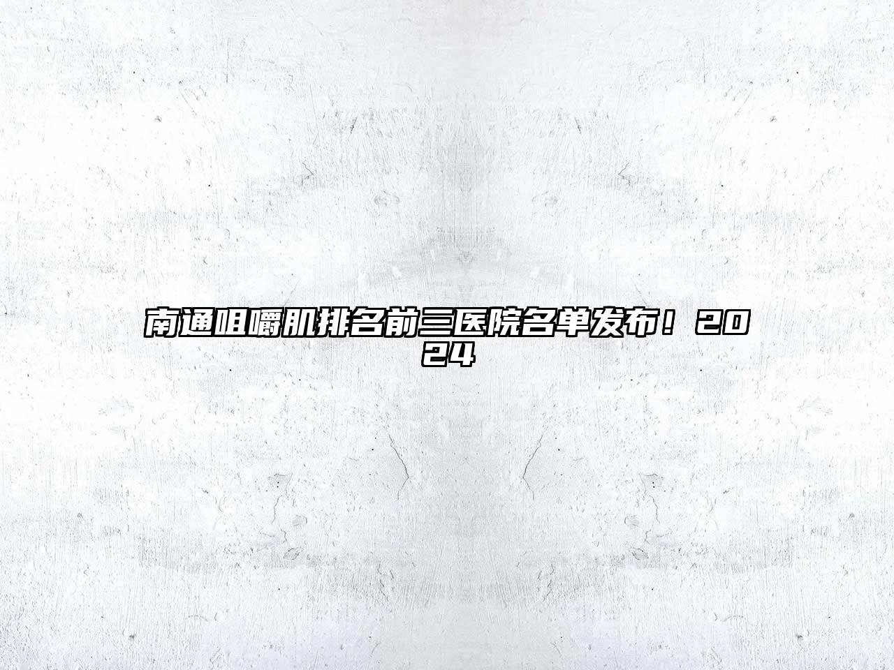 南通咀嚼肌排名前三医院名单发布！2024