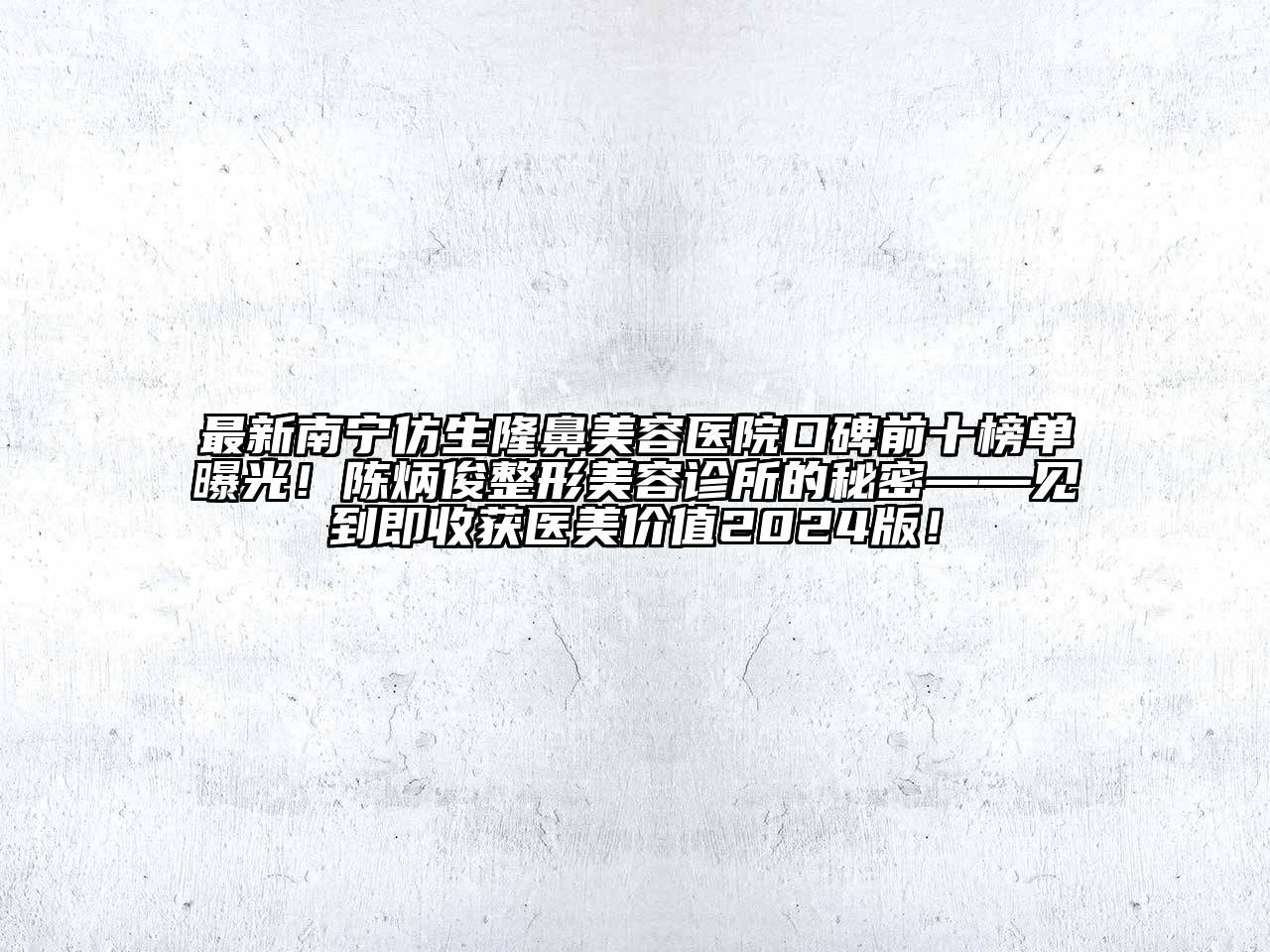 最新南宁仿生隆鼻美容医院口碑前十榜单曝光！陈炳俊整形美容诊所的秘密——见到即收获医美价值2024版！
