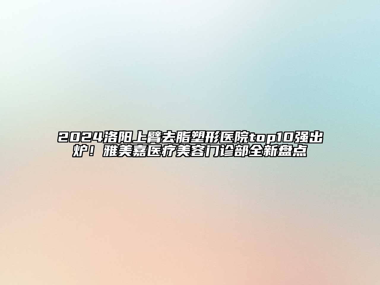2024洛阳上臂去脂塑形医院top10强出炉！雅美嘉医疗美容门诊部全新盘点