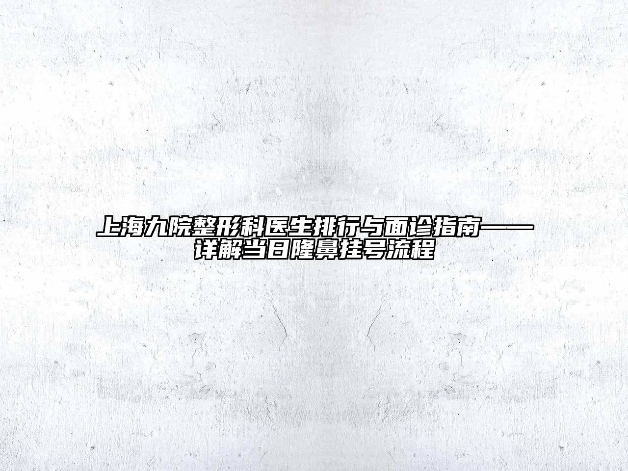 上海九院整形科医生排行与面诊指南——详解当日隆鼻挂号流程