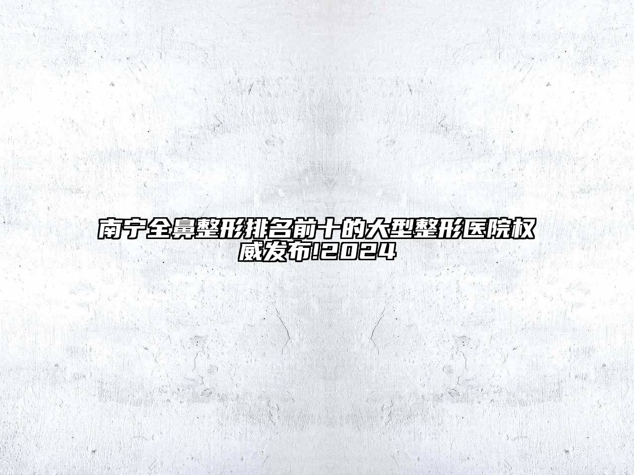 南宁全鼻整形排名前十的大型整形医院权威发布!2024