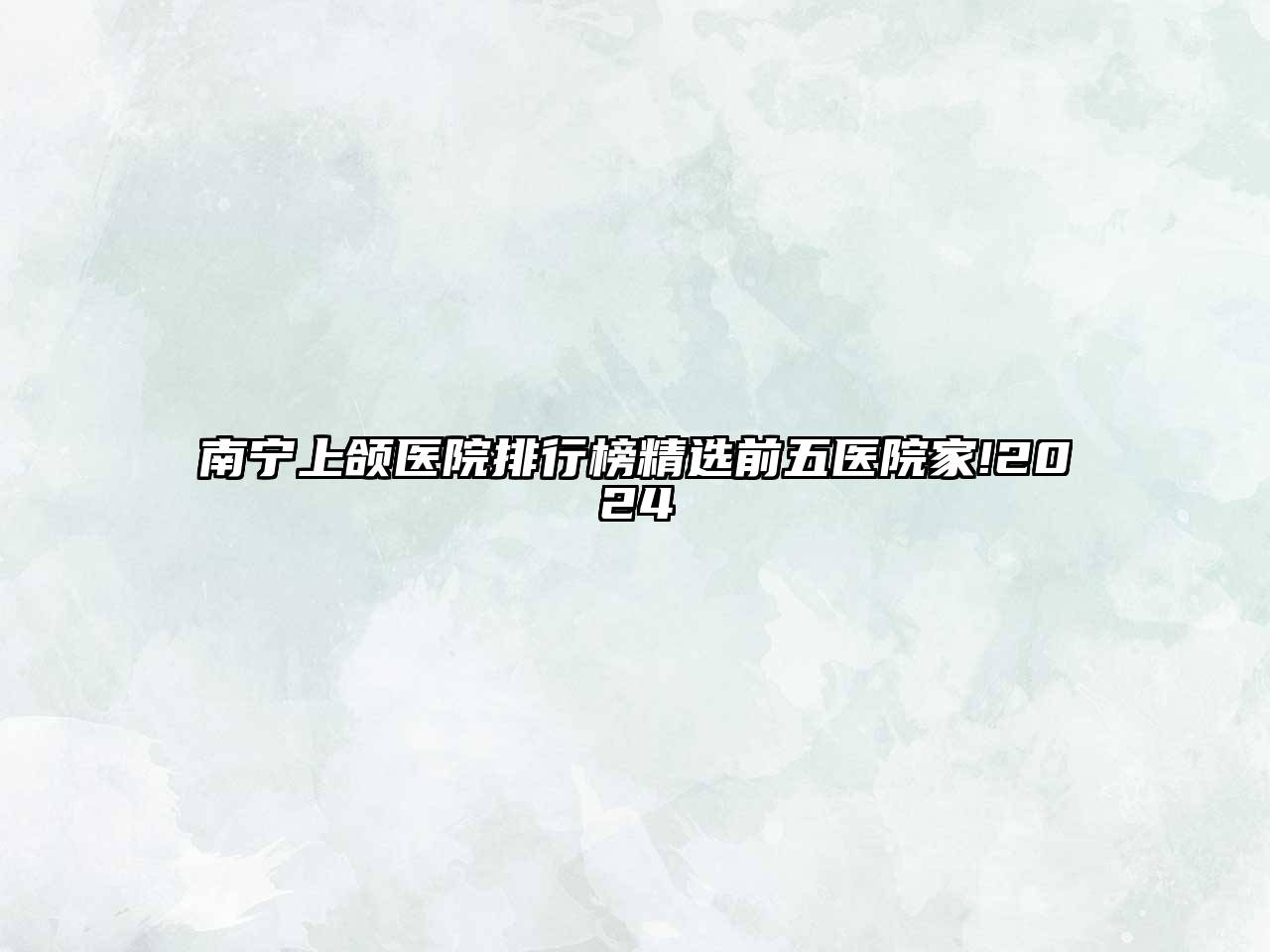 南宁上颌医院排行榜精选前五医院家!2024