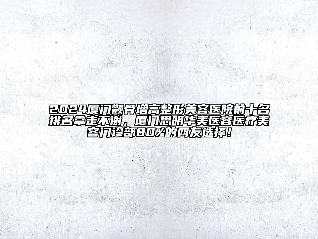 2024厦门颧骨增高整形美容医院前十名排名拿走不谢，厦门思明华美医容医疗美容门诊部80%的网友选择！
