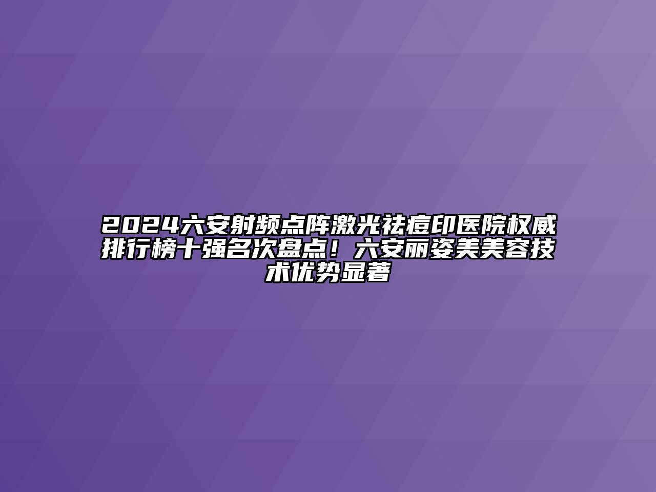 2024六安射频点阵激光祛痘印医院权威排行榜十强名次盘点！六安丽姿美美容技术优势显著