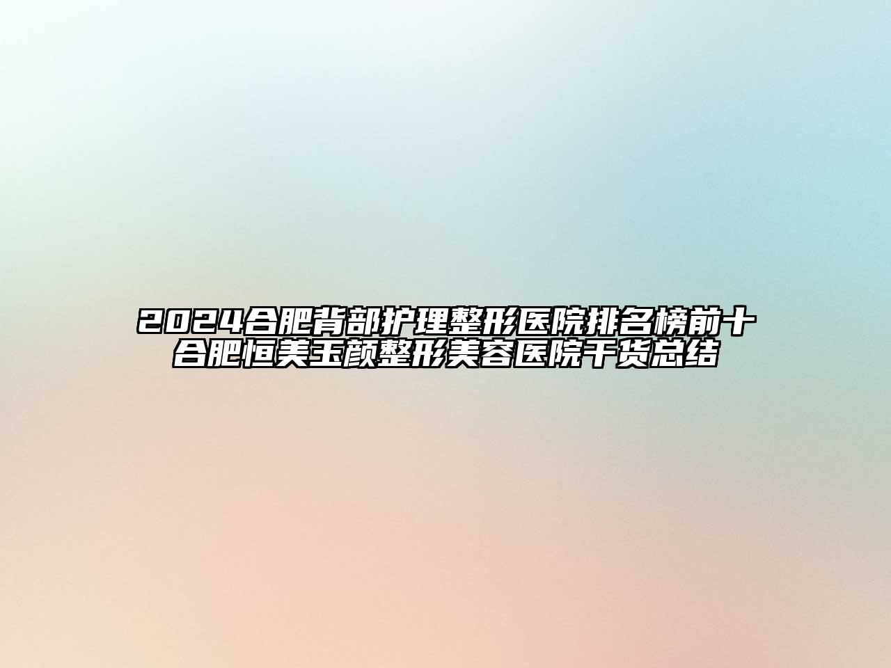 2024合肥背部护理整形医院排名榜前十合肥恒美玉颜整形美容医院干货总结