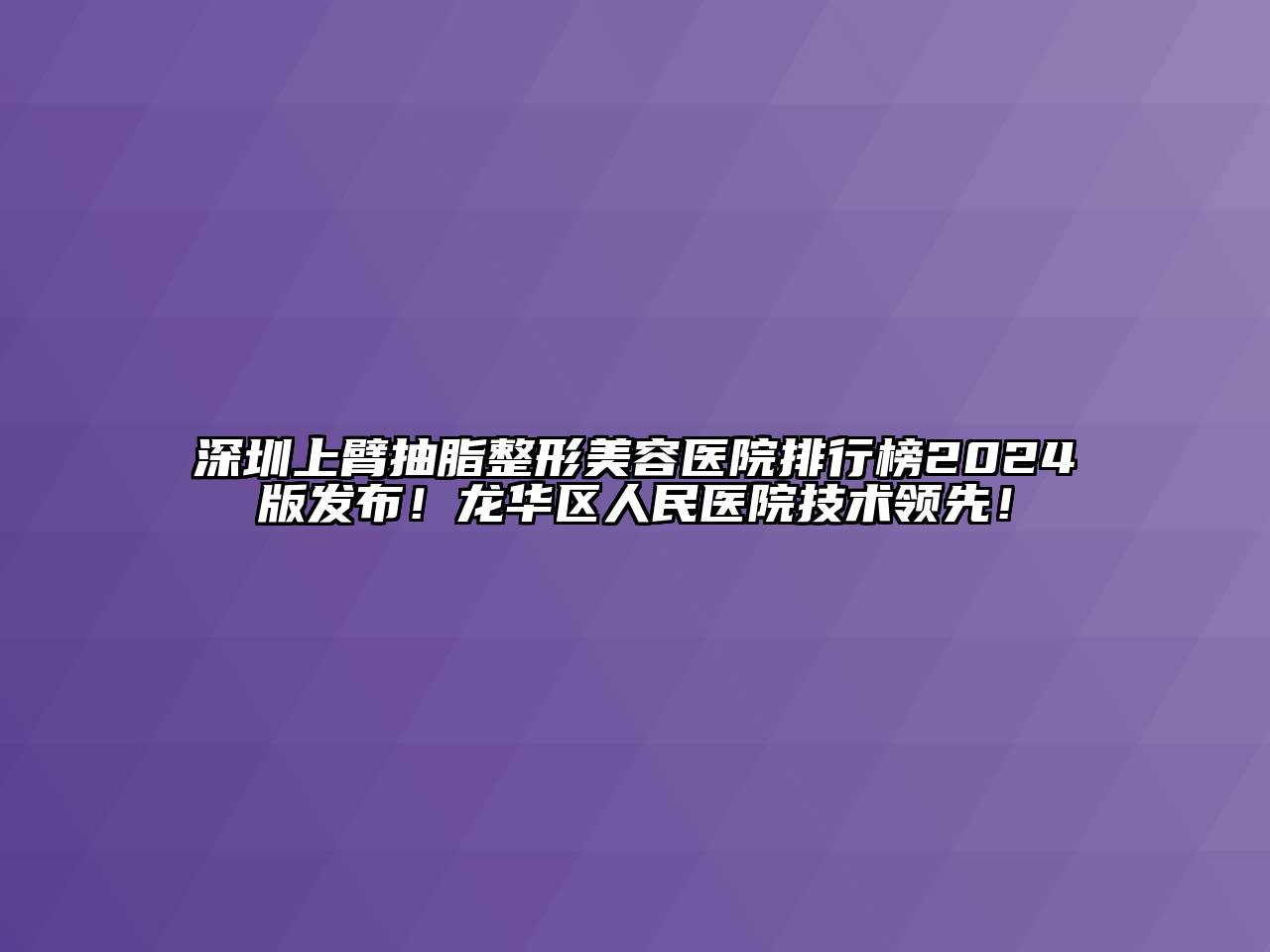 深圳上臂抽脂整形美容医院排行榜2024版发布！龙华区人民医院技术领先！