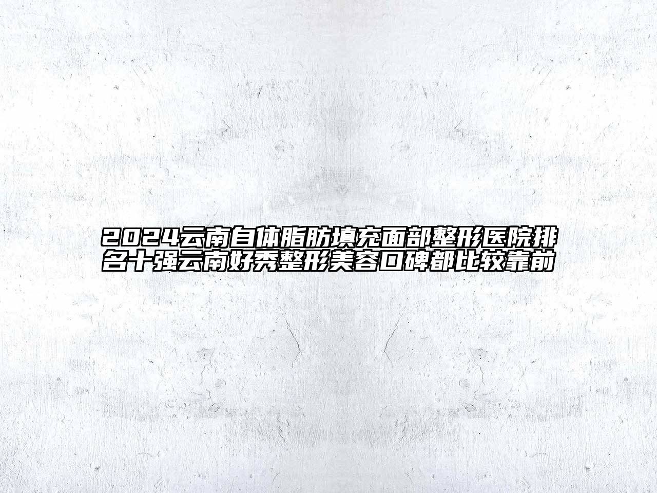 2024云南自体脂肪填充面部整形医院排名十强云南好秀整形美容口碑都比较靠前