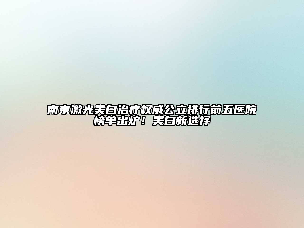 南京激光美白治疗权威公立排行前五医院榜单出炉！美白新选择