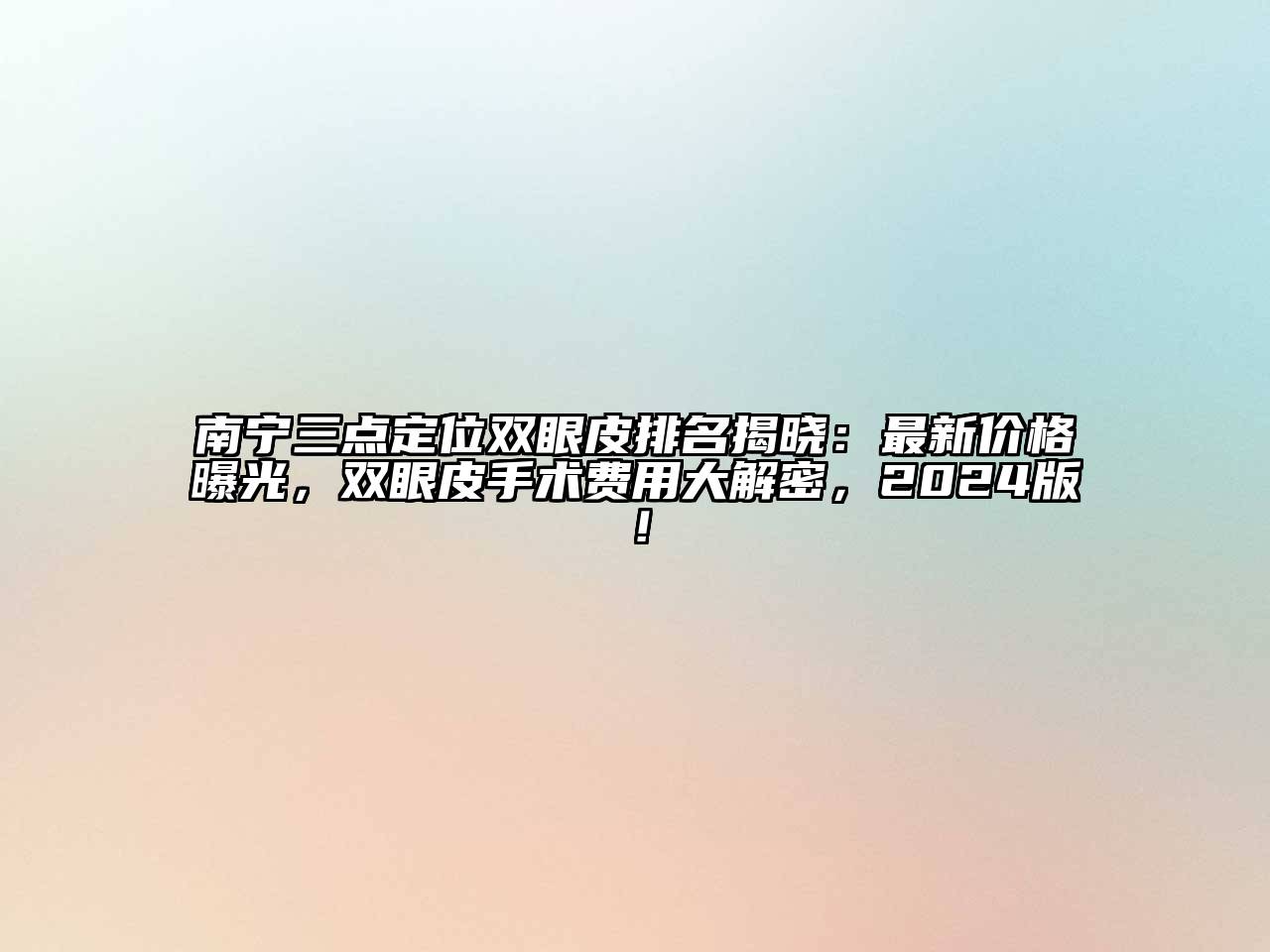 南宁三点定位双眼皮排名揭晓：最新价格曝光，双眼皮手术费用大解密，2024版！