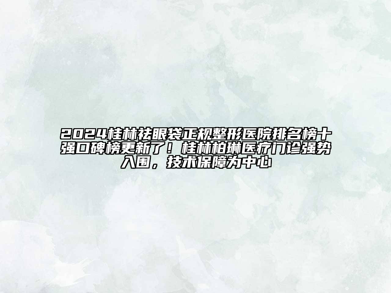 2024桂林祛眼袋正规整形医院排名榜十强口碑榜更新了！桂林柏琳医疗门诊强势入围，技术保障为中心