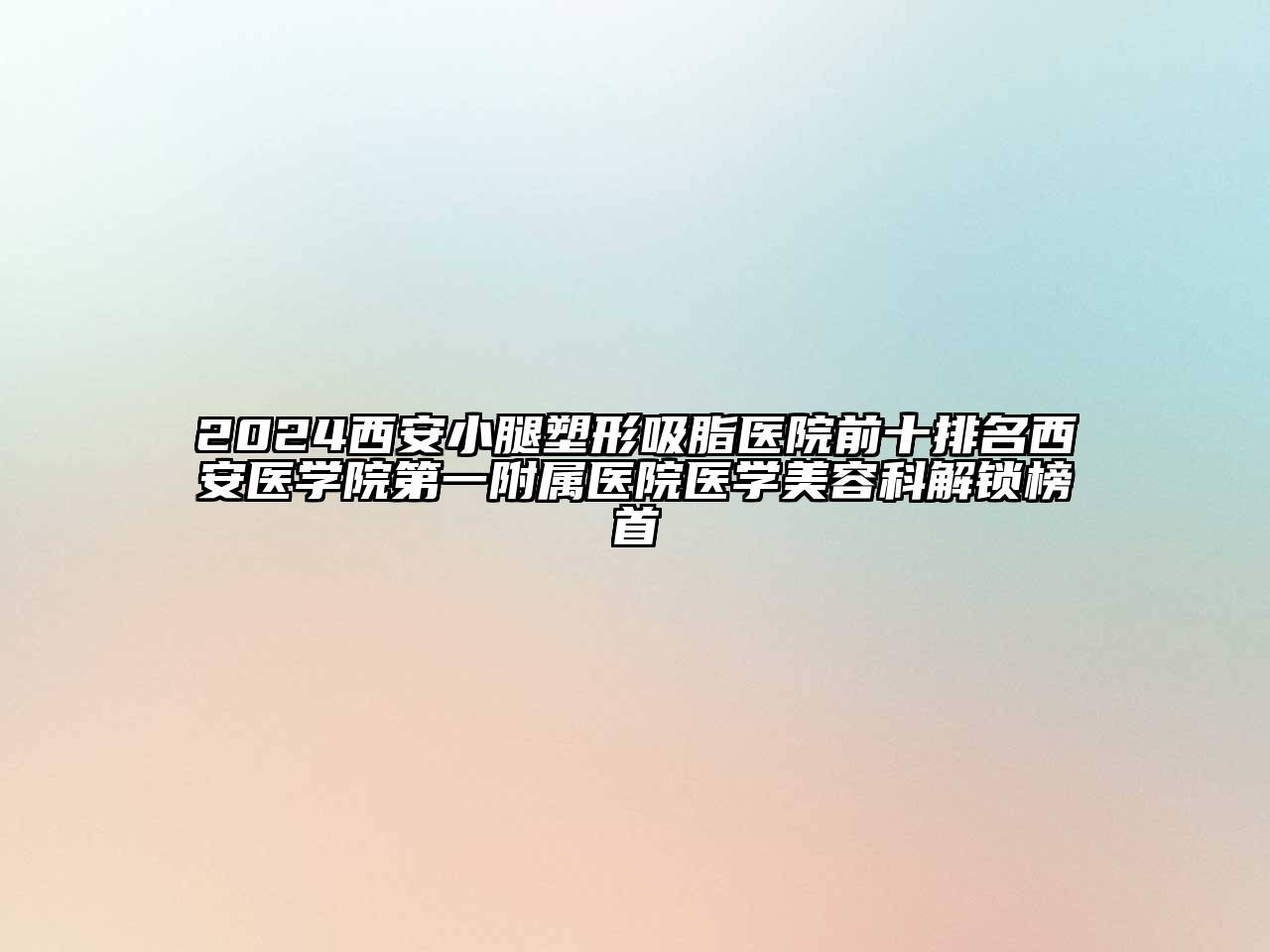 2024西安小腿塑形吸脂医院前十排名西安医学院第一附属医院医学美容科解锁榜首