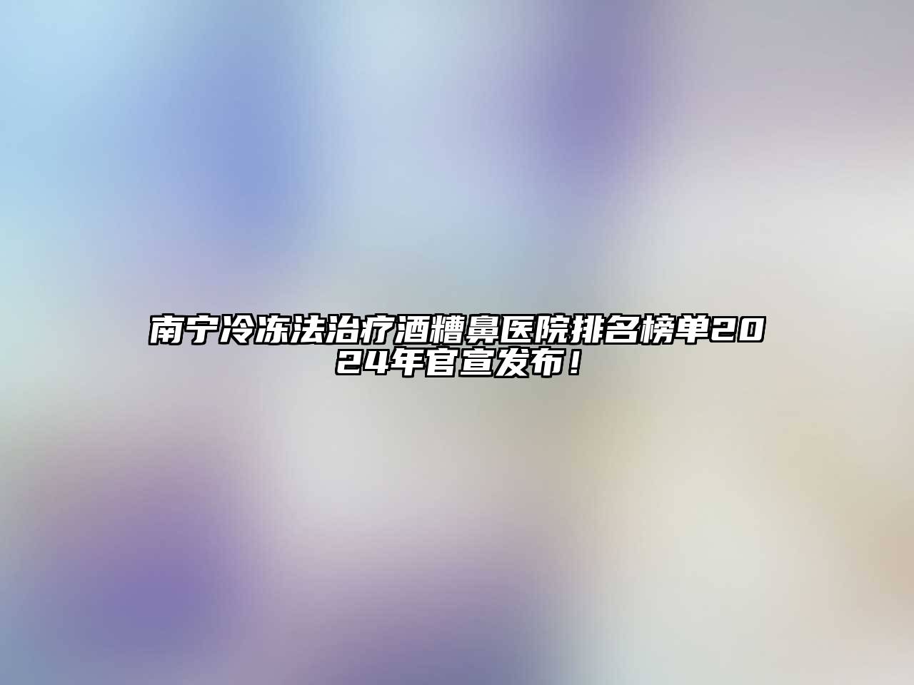 南宁冷冻法治疗酒糟鼻医院排名榜单2024年官宣发布！