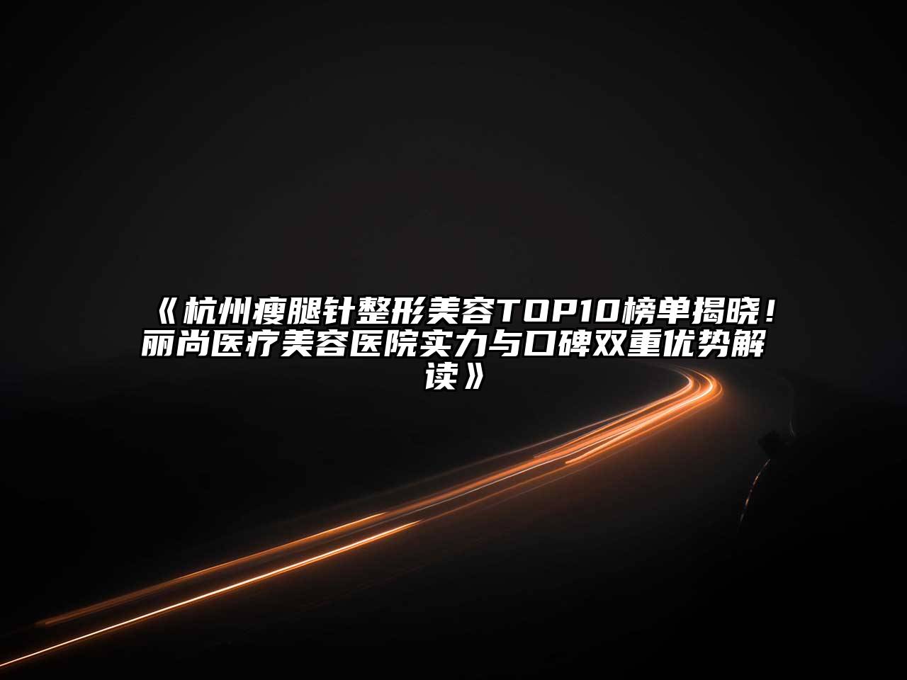 杭州瘦腿针整形美容TOP10榜单揭晓！丽尚医疗美容医院实力与口碑双重优势解读