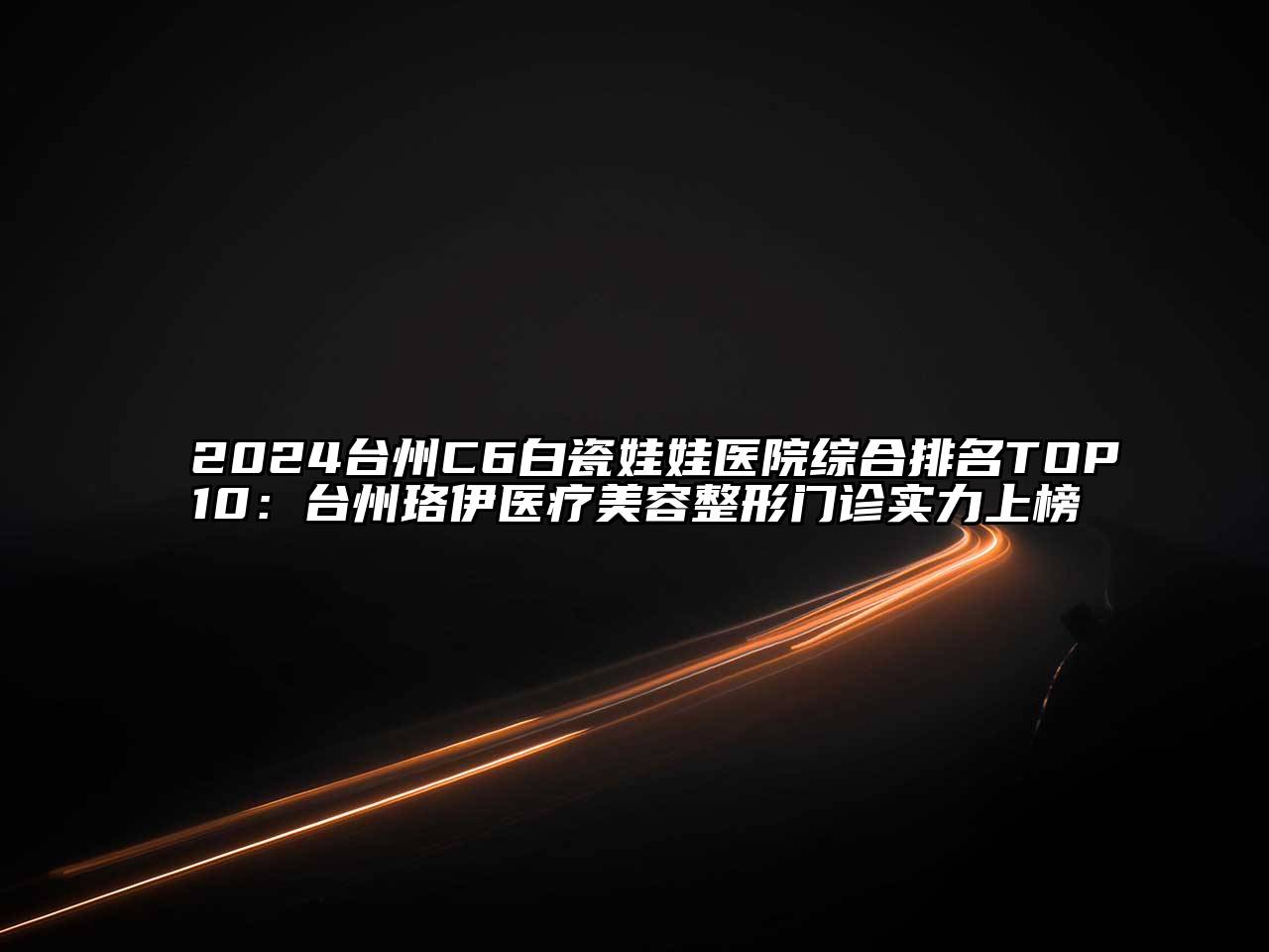 2024台州C6白瓷娃娃医院综合排名TOP10：台州珞伊医疗美容整形门诊实力上榜