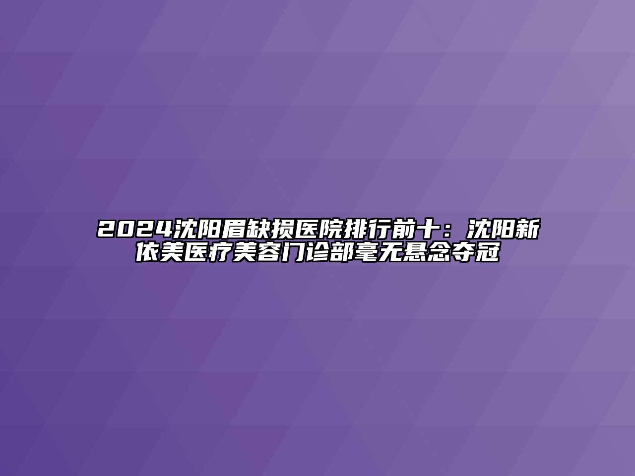 2024沈阳眉缺损医院排行前十：沈阳新依美医疗美容门诊部毫无悬念夺冠