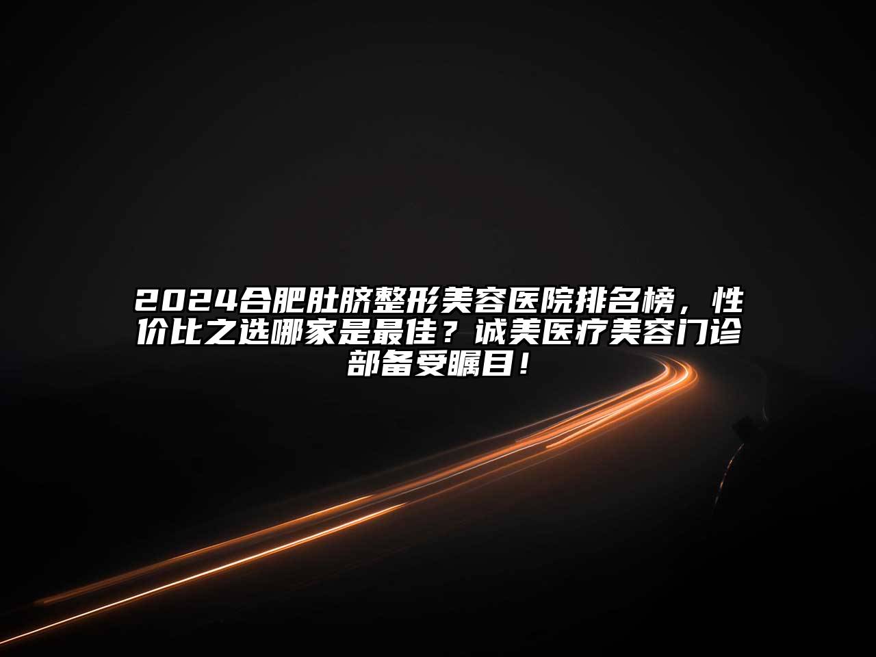 2024合肥肚脐整形美容医院排名榜，性价比之选哪家是最佳？诚美医疗美容门诊部备受瞩目！