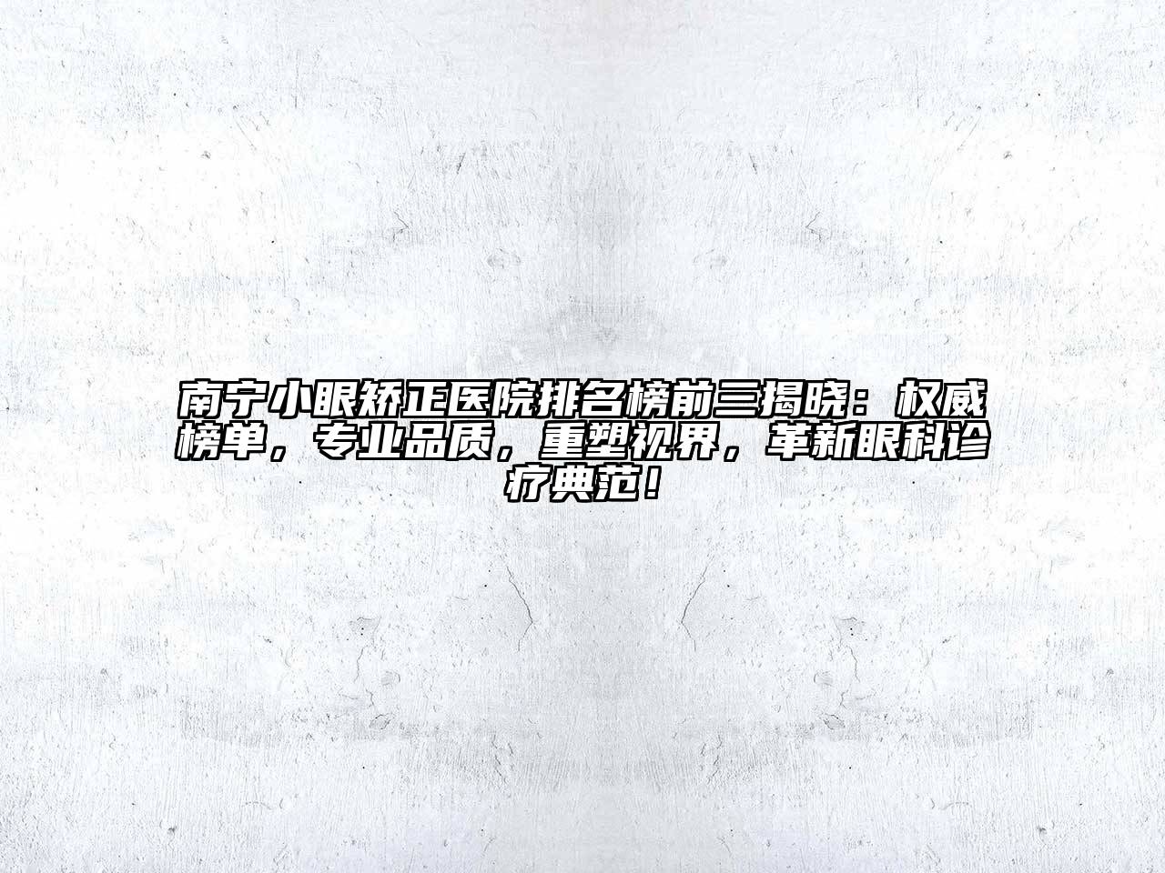 南宁小眼矫正医院排名榜前三揭晓：权威榜单，专业品质，重塑视界，革新眼科诊疗典范！