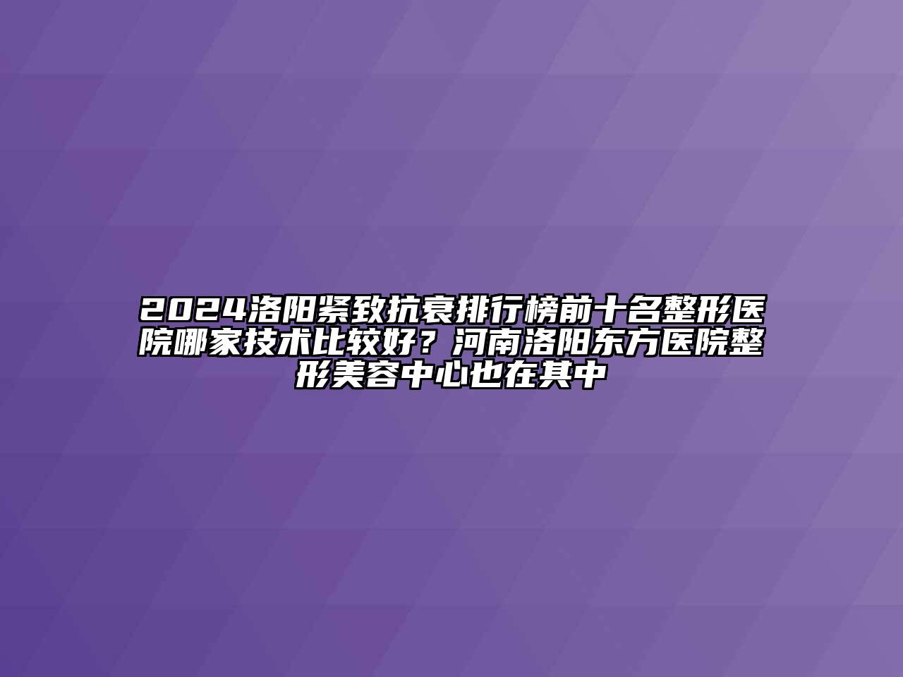 2024洛阳紧致抗衰排行榜前十名整形医院哪家技术比较好？河南洛阳东方医院整形美容中心也在其中