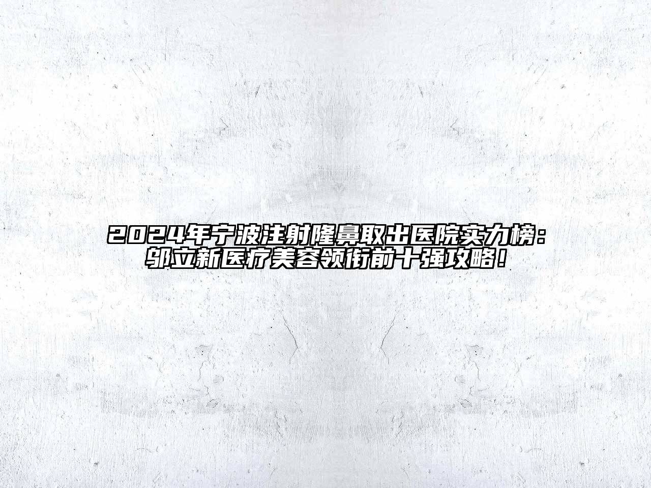 2024年宁波注射隆鼻取出医院实力榜：邬立新医疗美容领衔前十强攻略！