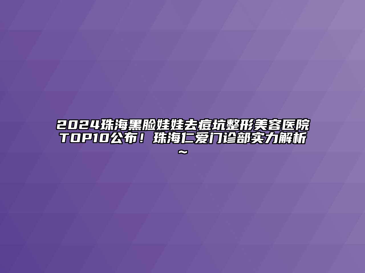 2024珠海黑脸娃娃去痘坑整形美容医院TOP10公布！珠海仁爱门诊部实力解析~