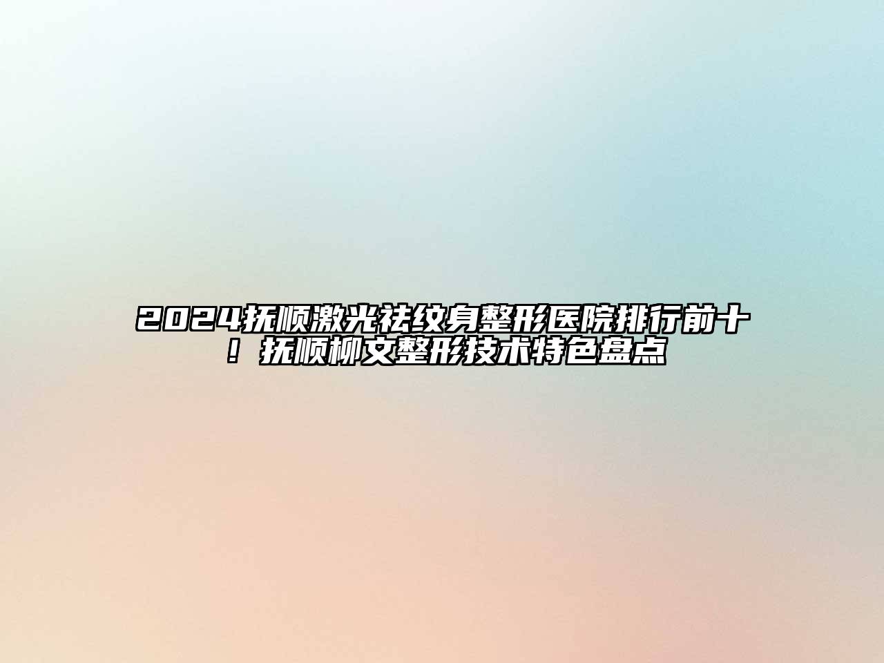 2024抚顺激光祛纹身整形医院排行前十！抚顺柳文整形技术特色盘点