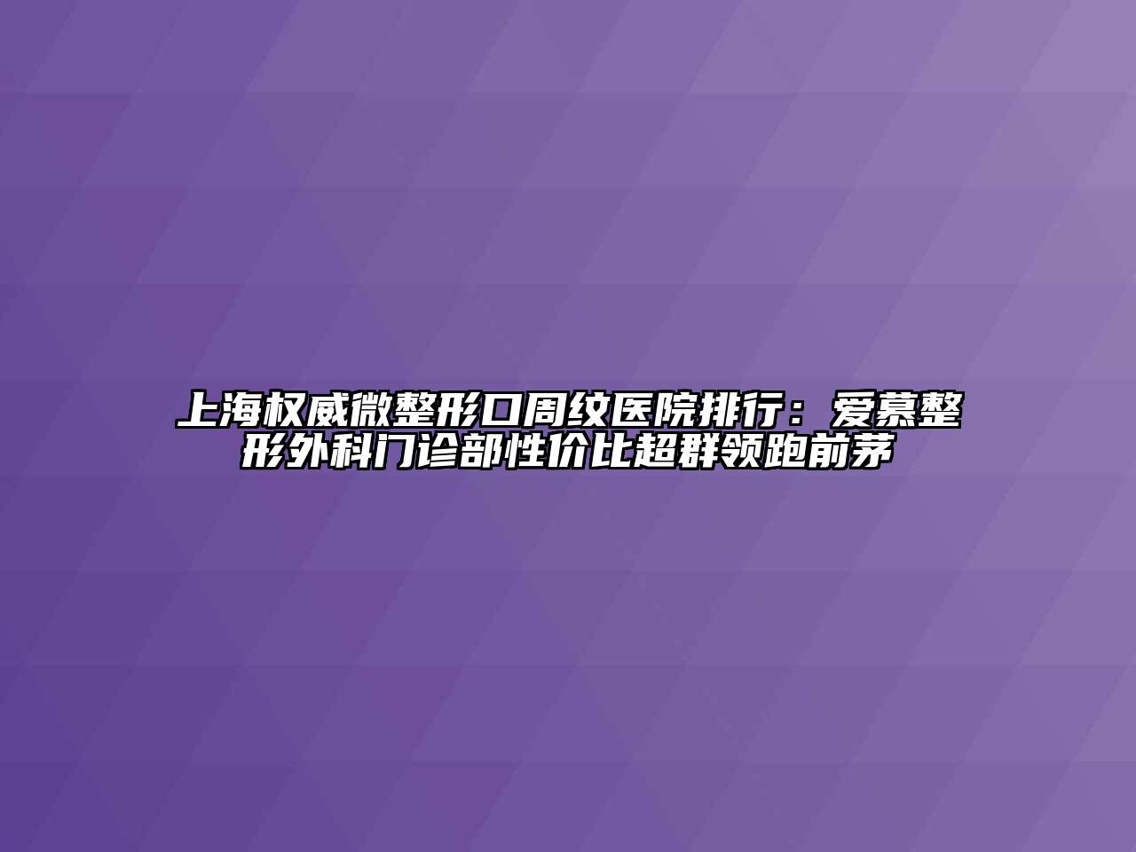 上海权威微整形口周纹医院排行：爱慕整形外科门诊部性价比超群领跑前茅
