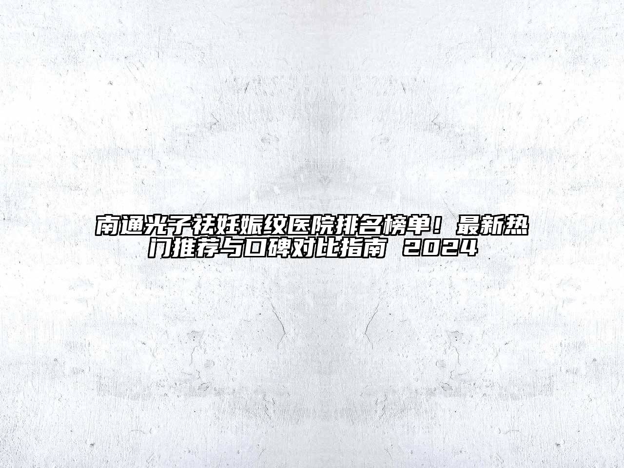 南通光子祛妊娠纹医院排名榜单！最新热门推荐与口碑对比指南 2024