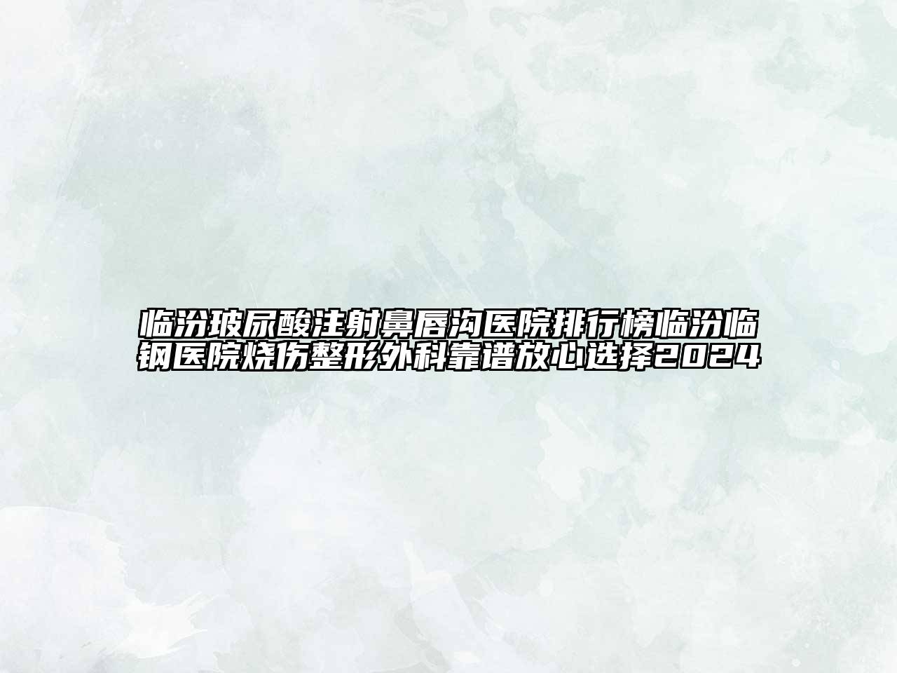 临汾玻尿酸注射鼻唇沟医院排行榜临汾临钢医院烧伤整形外科靠谱放心选择2024