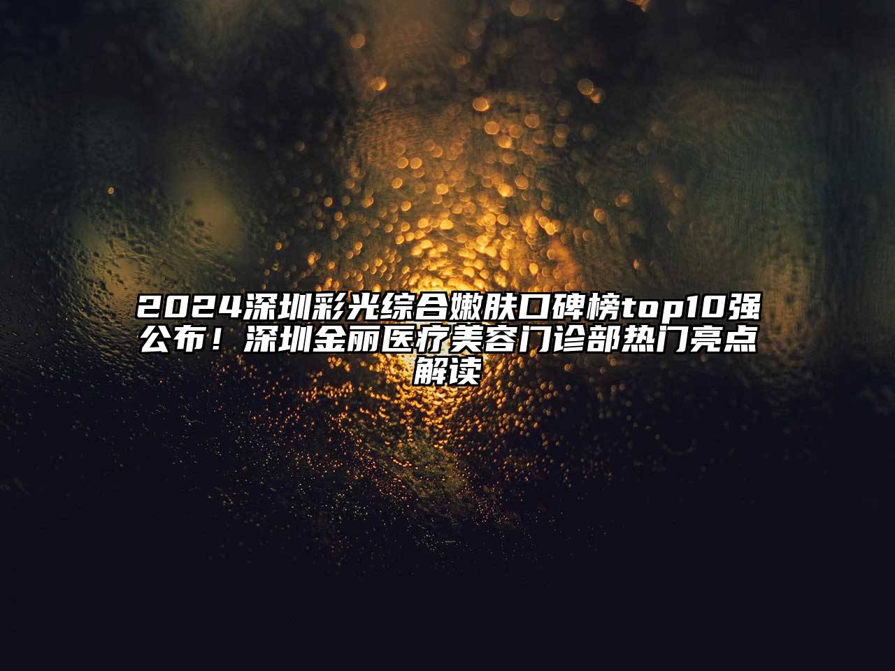 2024深圳彩光综合嫩肤口碑榜top10强公布！深圳金丽医疗美容门诊部热门亮点解读