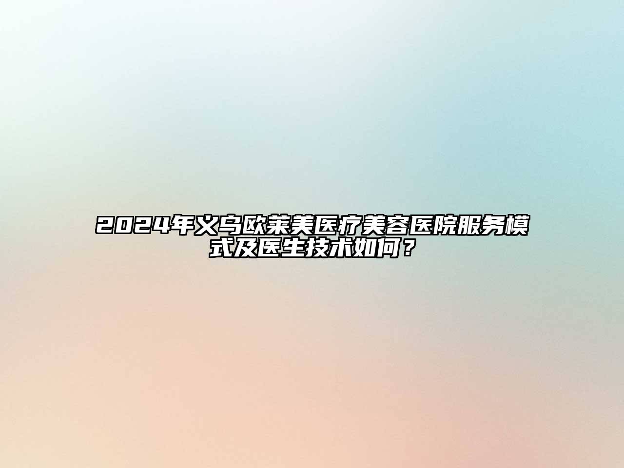 2024年义乌欧莱美医疗美容医院服务模式及医生技术如何？