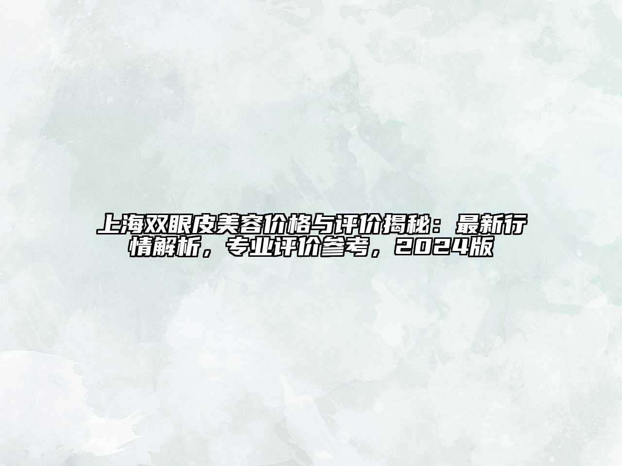 上海双眼皮美容价格与评价揭秘：最新行情解析，专业评价参考，2024版