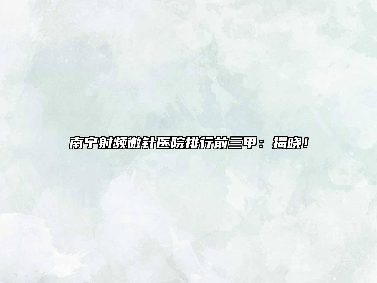 南宁射频微针医院排行前三甲：揭晓！