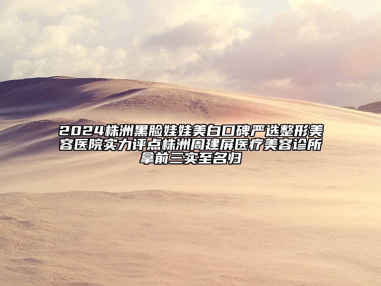 2024株洲黑脸娃娃美白口碑严选整形美容医院实力评点株洲周建屏医疗美容诊所拿前三实至名归
