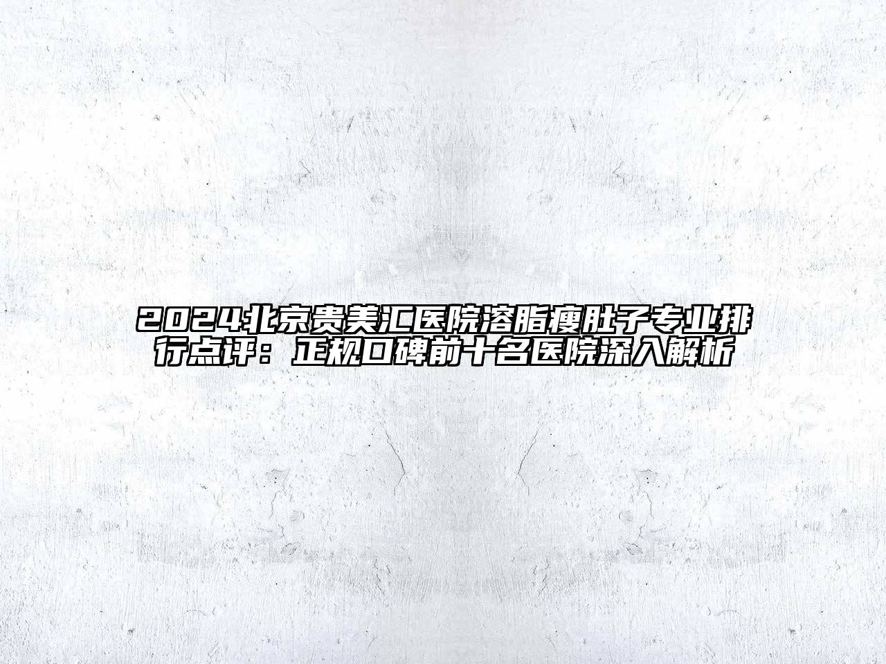 2024北京贵美汇医院溶脂瘦肚子专业排行点评：正规口碑前十名医院深入解析