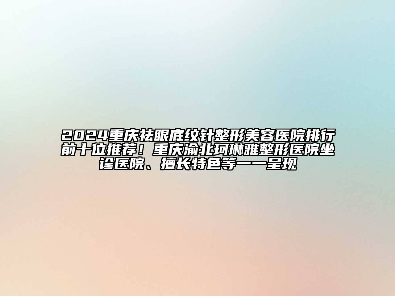 2024重庆祛眼底纹针整形美容医院排行前十位推荐！重庆渝北珂琳雅整形医院坐诊医院、擅长特色等一一呈现