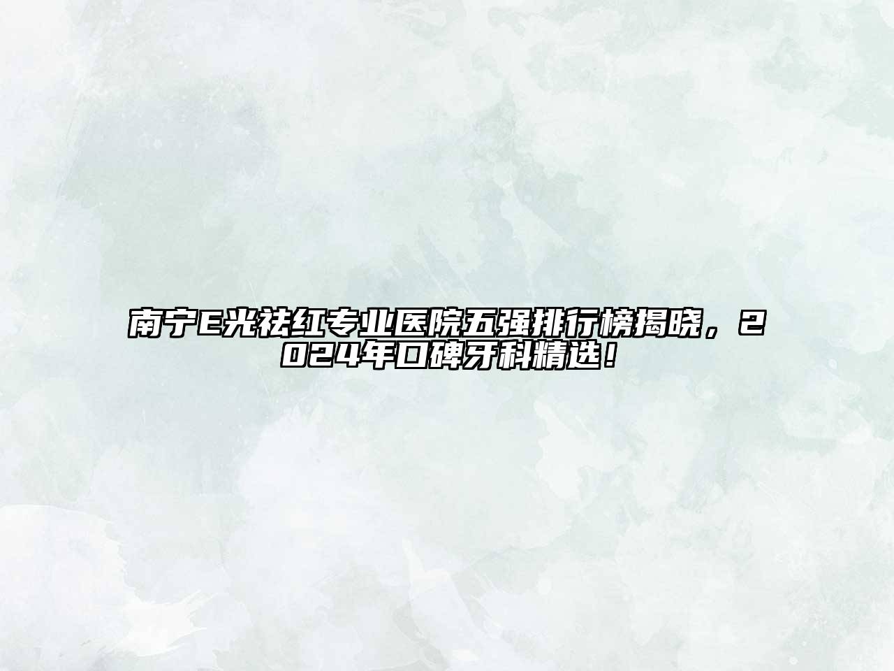 南宁E光祛红专业医院五强排行榜揭晓，2024年口碑牙科精选！