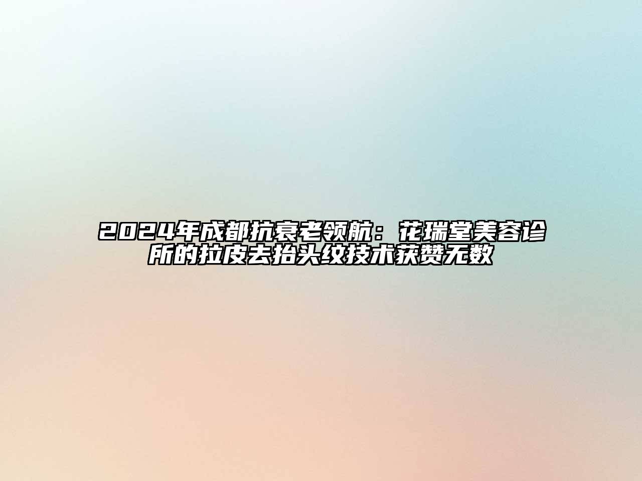 2024年成都抗衰老领航：花瑞堂美容诊所的拉皮去抬头纹技术获赞无数