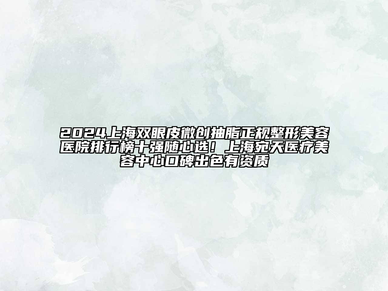 2024上海双眼皮微创抽脂正规整形美容医院排行榜十强随心选！上海宛天医疗美容中心口碑出色有资质