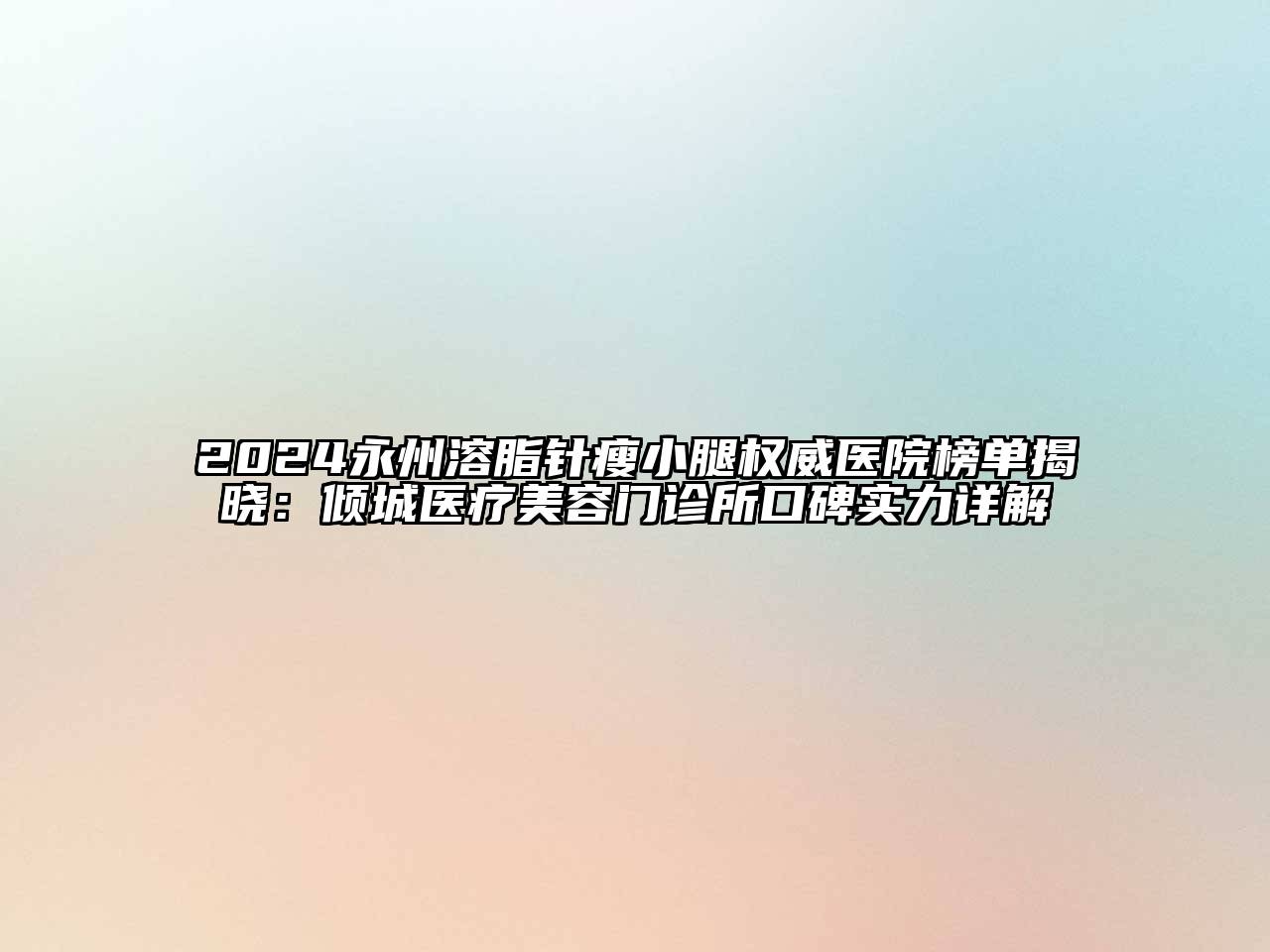 2024永州溶脂针瘦小腿权威医院榜单揭晓：倾城医疗美容门诊所口碑实力详解