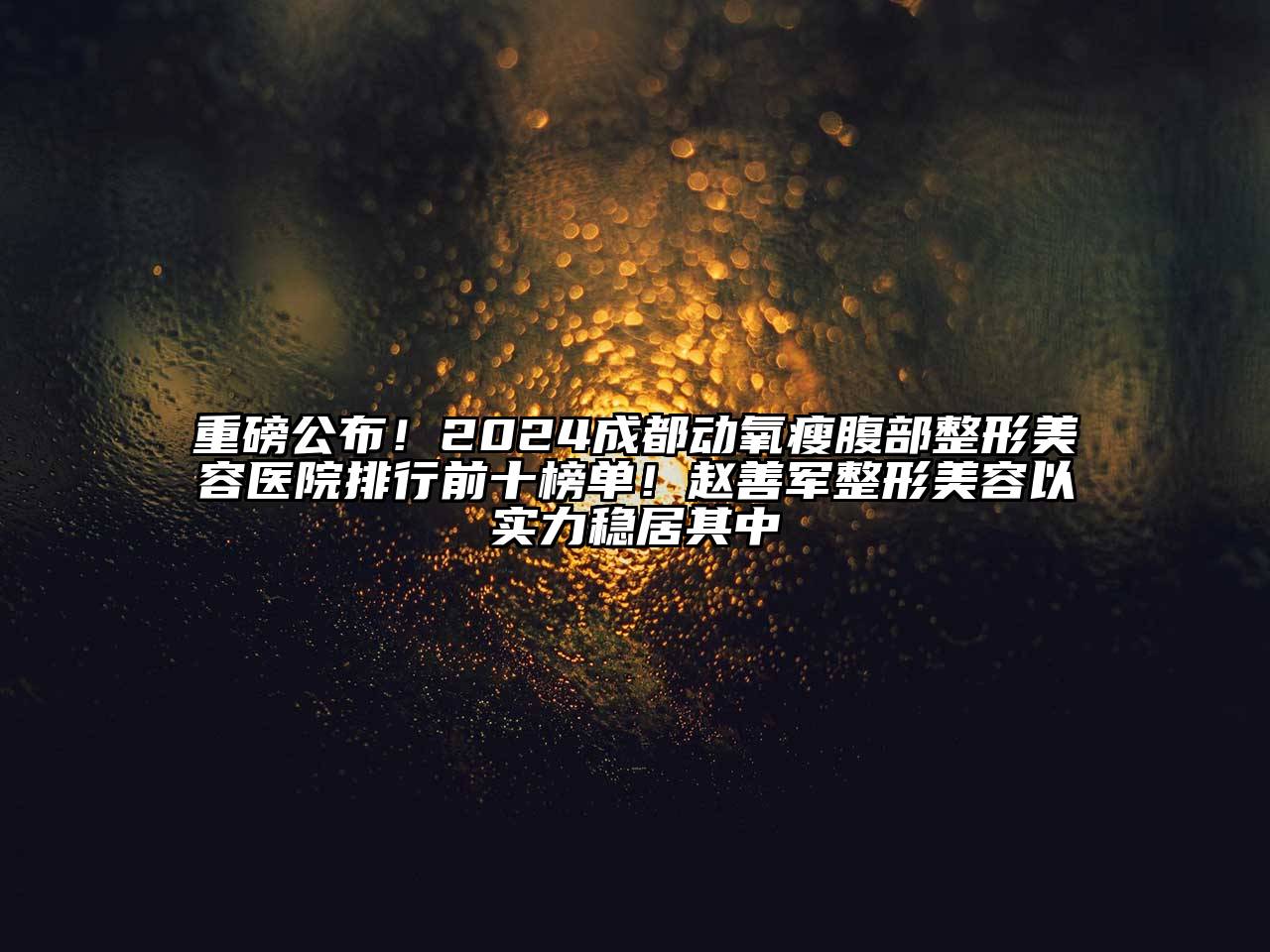 重磅公布！2024成都动氧瘦腹部整形美容医院排行前十榜单！赵善军整形美容以实力稳居其中