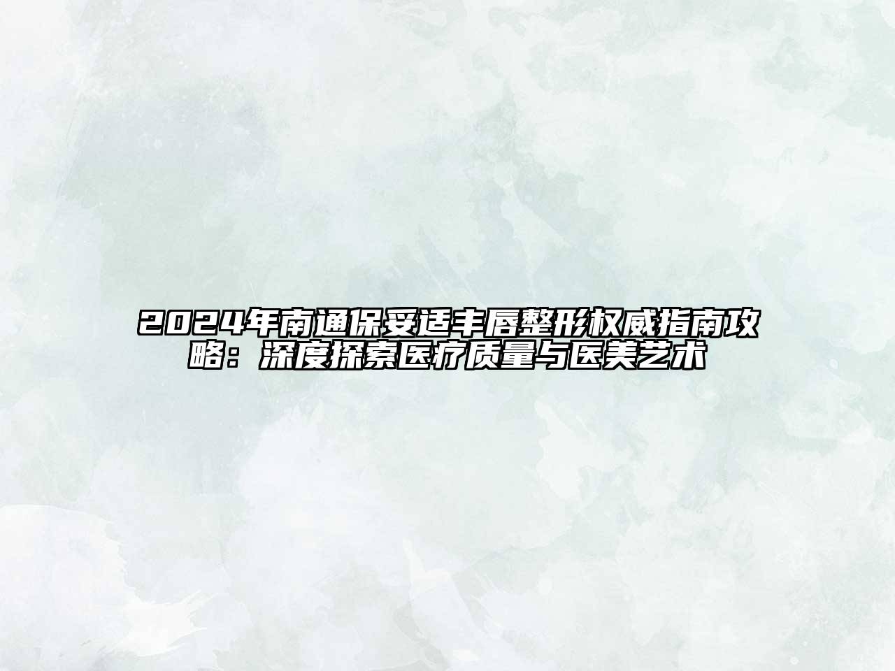 2024年南通保妥适丰唇整形权威指南攻略：深度探索医疗质量与医美艺术