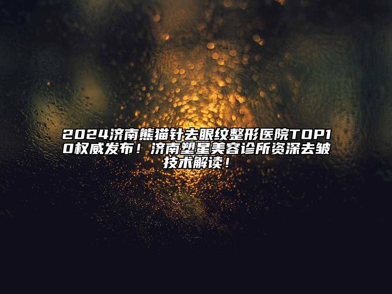2024济南熊猫针去眼纹整形医院TOP10权威发布！济南塑星美容诊所资深去皱技术解读！