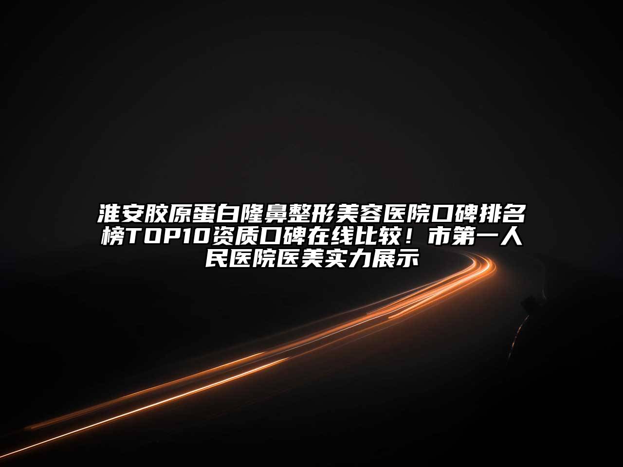 淮安胶原蛋白隆鼻整形美容医院口碑排名榜TOP10资质口碑在线比较！市第一人民医院医美实力展示