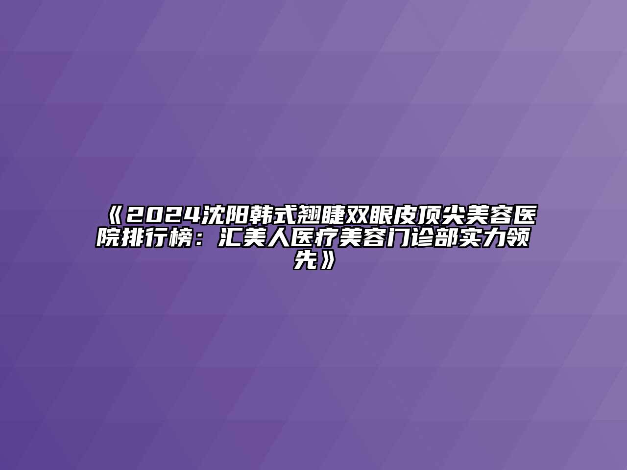 2024沈阳韩式翘睫双眼皮顶尖美容医院排行榜：汇美人医疗美容门诊部实力领先