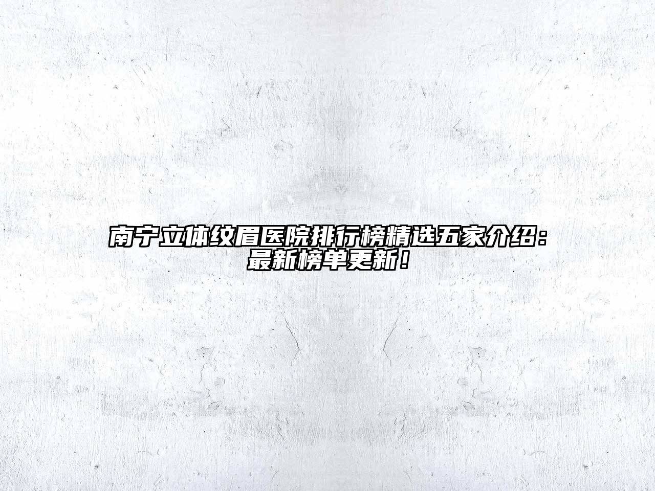 南宁立体纹眉医院排行榜精选五家介绍：最新榜单更新！