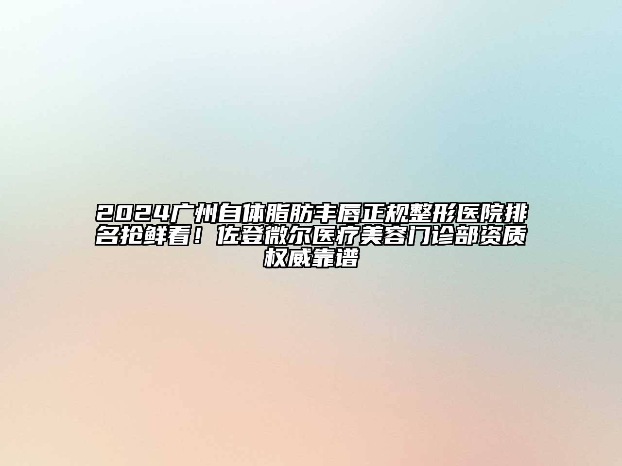 2024广州自体脂肪丰唇正规整形医院排名抢鲜看！佐登微尔医疗美容门诊部资质权威靠谱