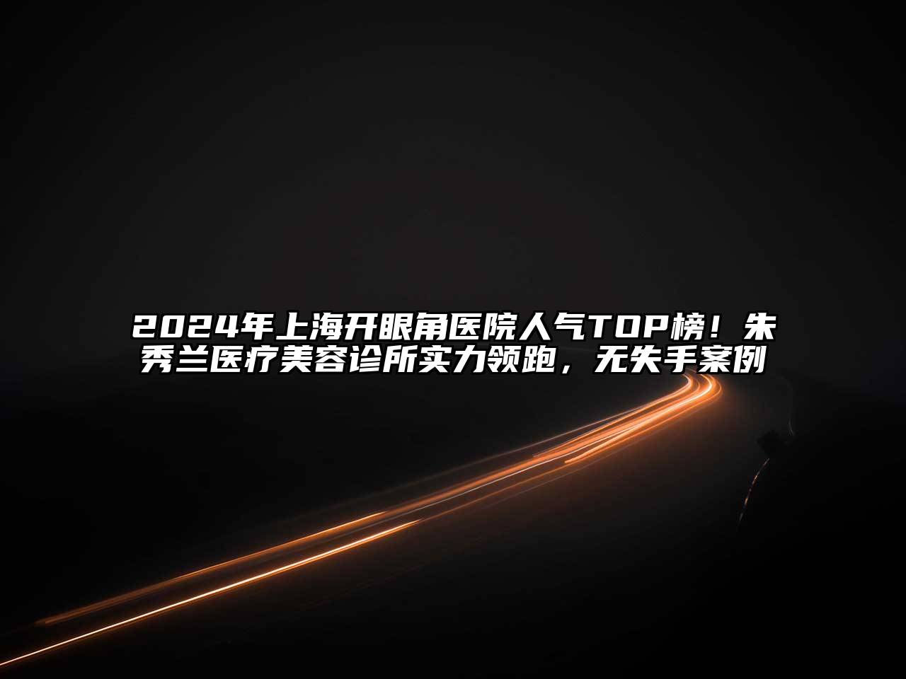 2024年上海开眼角医院人气TOP榜！朱秀兰医疗美容诊所实力领跑，无失手案例