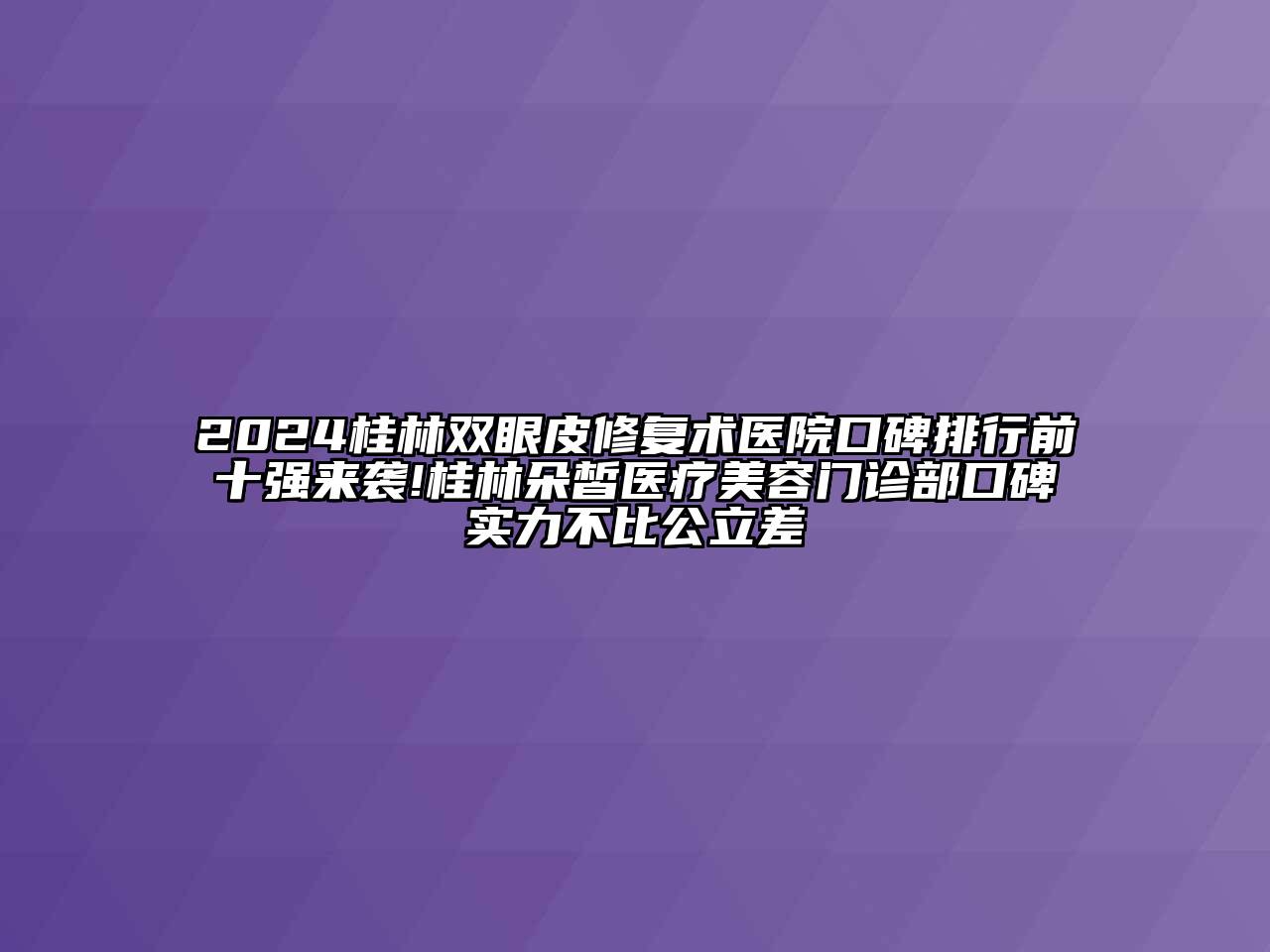 2024桂林双眼皮修复术医院口碑排行前十强来袭!桂林朵皙医疗美容门诊部口碑实力不比公立差